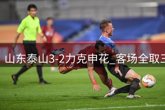 山东泰山3-2力克申花 客场全取三分